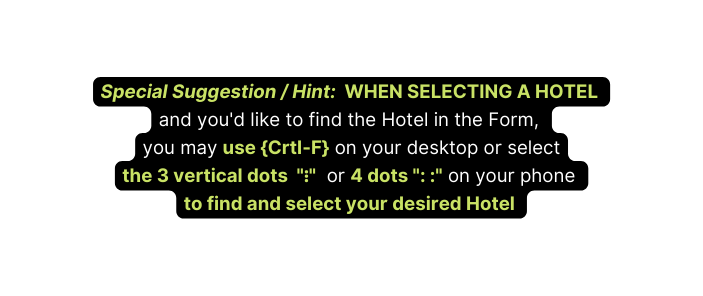 Special Suggestion Hint WHEN SELECTING A HOTEL and you d like to find the Hotel in the Form you may use Crtl F on your desktop or select the 3 vertical dots or 4 dots on your phone to find and select your desired Hotel