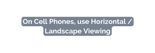 On Cell Phones use Horizontal Landscape Viewing