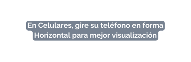 En Celulares gire su teléfono en forma Horizontal para mejor visualización