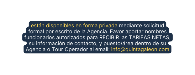 están disponibles en forma privada mediante solicitud formal por escrito de la Agencia Favor aportar nombres funcionarios autorizados para RECIBIR las TARIFAS NETAS su información de contacto y puesto área dentro de su Agencia o Tour Operador al email info quintagaleon com